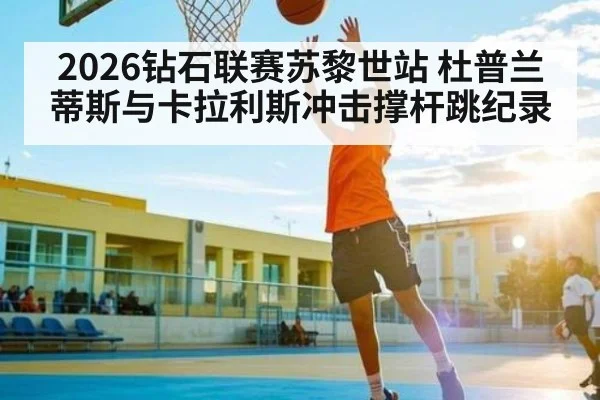 2026钻石联赛苏黎世站 杜普兰蒂斯与卡拉利斯冲击撑杆跳纪录