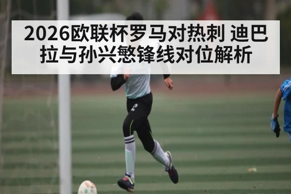 2026欧联杯罗马对热刺 迪巴拉与孙兴慜锋线对位解析